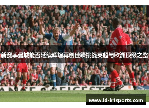 新赛季曼城能否延续辉煌再创佳绩挑战英超与欧洲顶级之路