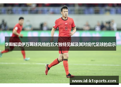 李毅解读伊万踢球风格的五大独特见解及其对现代足球的启示
