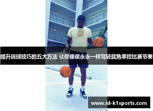 提升运球技巧的五大方法 让你像侯永永一样驾轻就熟掌控比赛节奏