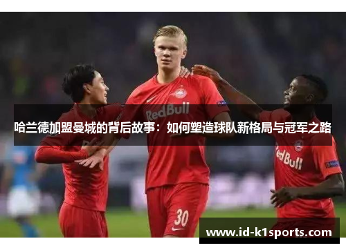 哈兰德加盟曼城的背后故事：如何塑造球队新格局与冠军之路