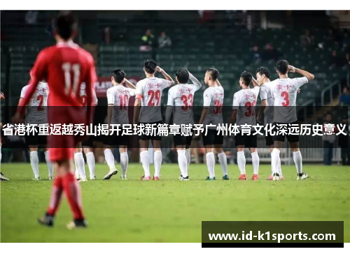 省港杯重返越秀山揭开足球新篇章赋予广州体育文化深远历史意义