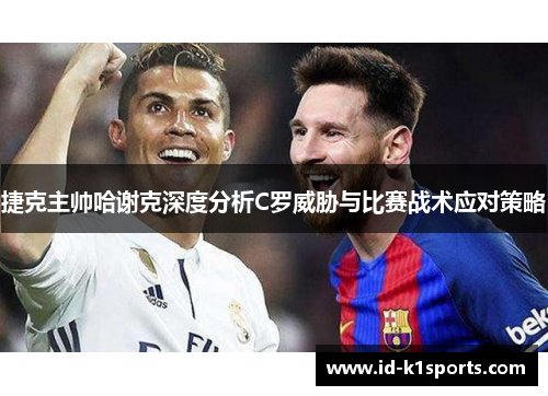 捷克主帅哈谢克深度分析C罗威胁与比赛战术应对策略